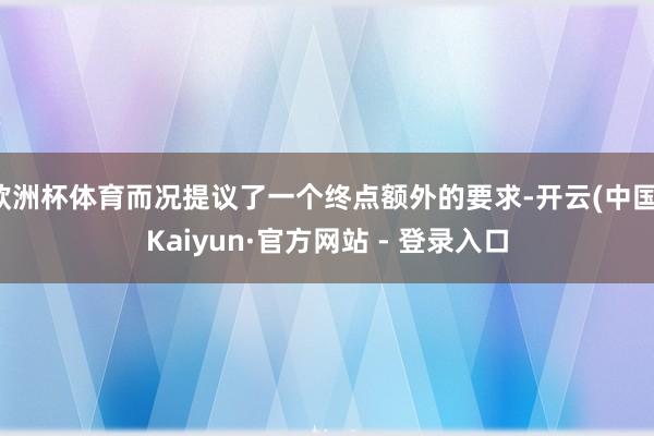 欧洲杯体育而况提议了一个终点额外的要求-开云(中国)Kaiyun·官方网站 - 登录入口