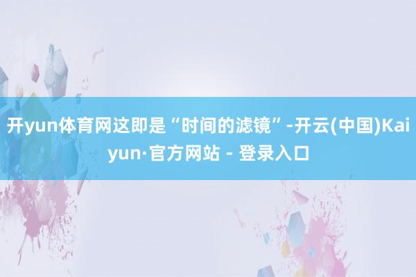 开yun体育网这即是“时间的滤镜”-开云(中国)Kaiyun·官方网站 - 登录入口