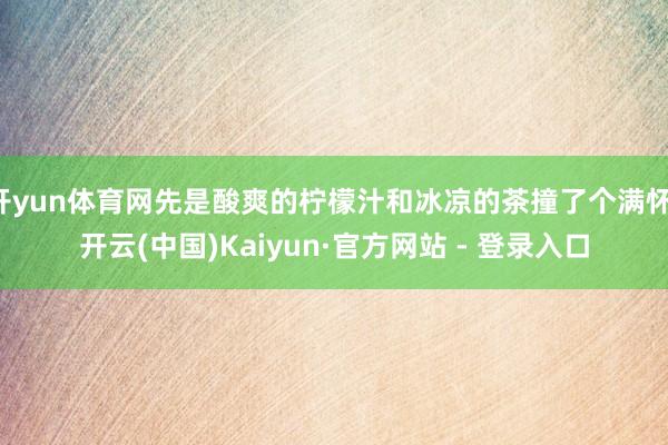 开yun体育网先是酸爽的柠檬汁和冰凉的茶撞了个满怀-开云(中国)Kaiyun·官方网站 - 登录入口