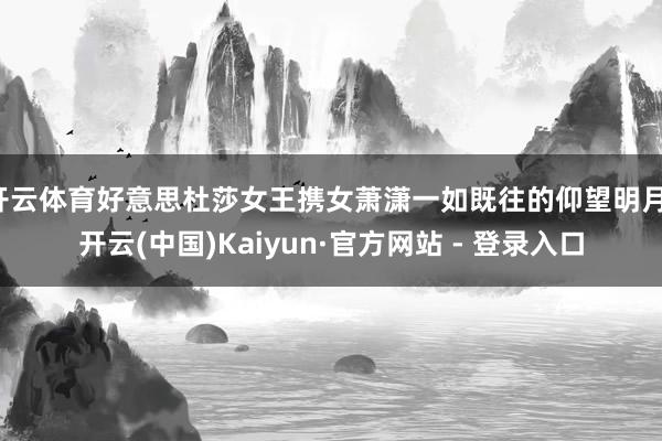 开云体育好意思杜莎女王携女萧潇一如既往的仰望明月-开云(中国)Kaiyun·官方网站 - 登录入口