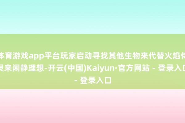 体育游戏app平台玩家启动寻找其他生物来代替火焰侍灵来闲静理想-开云(中国)Kaiyun·官方网站 - 登录入口