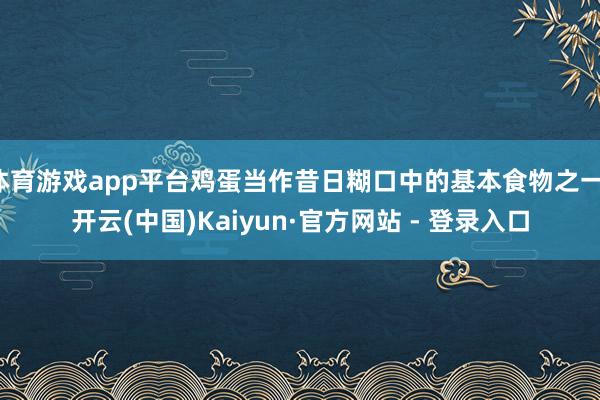 体育游戏app平台鸡蛋当作昔日糊口中的基本食物之一-开云(中国)Kaiyun·官方网站 - 登录入口