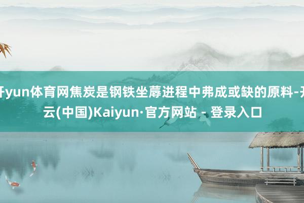 开yun体育网焦炭是钢铁坐蓐进程中弗成或缺的原料-开云(中国)Kaiyun·官方网站 - 登录入口