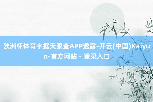 欧洲杯体育字据天眼查APP透露-开云(中国)Kaiyun·官方网站 - 登录入口