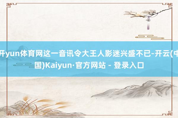 开yun体育网这一音讯令大王人影迷兴盛不已-开云(中国)Kaiyun·官方网站 - 登录入口
