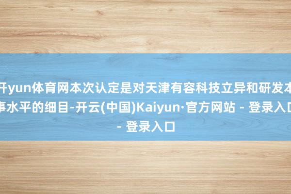 开yun体育网本次认定是对天津有容科技立异和研发本事水平的细目-开云(中国)Kaiyun·官方网站 - 登录入口