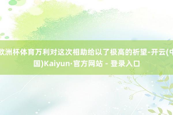 欧洲杯体育　　万利对这次相助给以了极高的祈望-开云(中国)Kaiyun·官方网站 - 登录入口