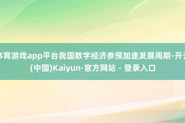 体育游戏app平台我国数字经济参预加速发展周期-开云(中国)Kaiyun·官方网站 - 登录入口