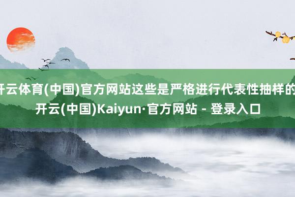 开云体育(中国)官方网站这些是严格进行代表性抽样的-开云(中国)Kaiyun·官方网站 - 登录入口