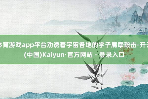 体育游戏app平台劝诱着宇宙各地的学子肩摩毂击-开云(中国)Kaiyun·官方网站 - 登录入口