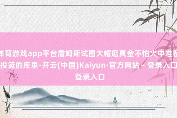 体育游戏app平台詹姆斯试图大帽磨真金不怕火中准备投篮的库里-开云(中国)Kaiyun·官方网站 - 登录入口
