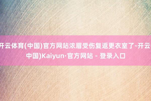 开云体育(中国)官方网站浓眉受伤复返更衣室了-开云(中国)Kaiyun·官方网站 - 登录入口
