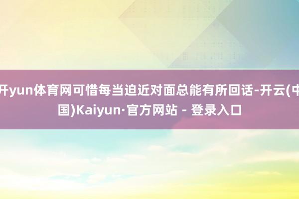 开yun体育网可惜每当迫近对面总能有所回话-开云(中国)Kaiyun·官方网站 - 登录入口