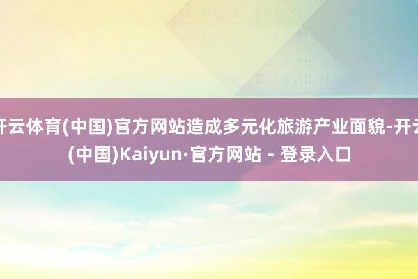 开云体育(中国)官方网站造成多元化旅游产业面貌-开云(中国)Kaiyun·官方网站 - 登录入口