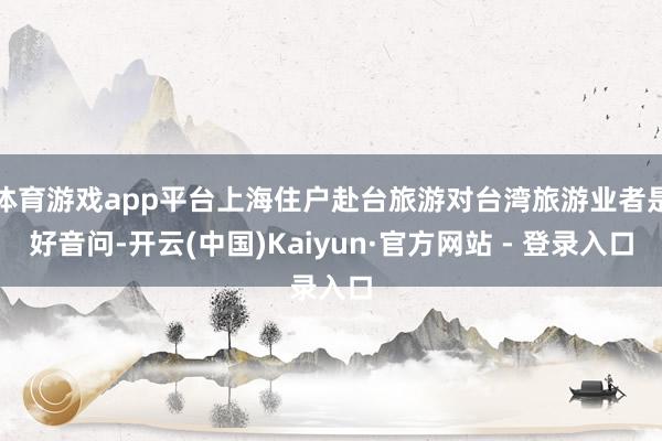 体育游戏app平台上海住户赴台旅游对台湾旅游业者是好音问-开云(中国)Kaiyun·官方网站 - 登录入口