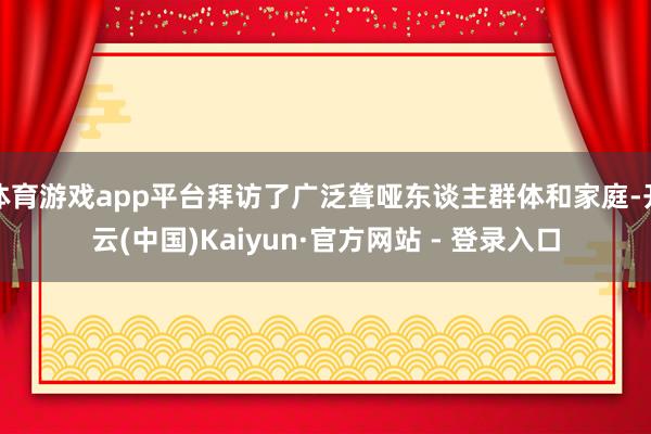 体育游戏app平台拜访了广泛聋哑东谈主群体和家庭-开云(中国)Kaiyun·官方网站 - 登录入口