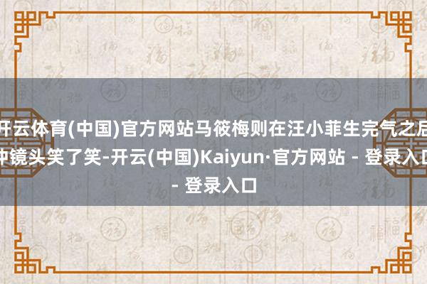 开云体育(中国)官方网站马筱梅则在汪小菲生完气之后冲镜头笑了笑-开云(中国)Kaiyun·官方网站 - 登录入口
