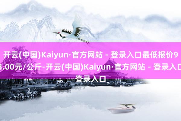 开云(中国)Kaiyun·官方网站 - 登录入口最低报价98.00元/公斤-开云(中国)Kaiyun·官方网站 - 登录入口