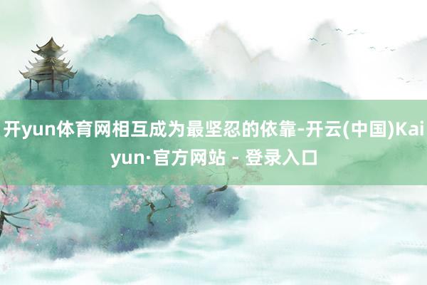 开yun体育网相互成为最坚忍的依靠-开云(中国)Kaiyun·官方网站 - 登录入口
