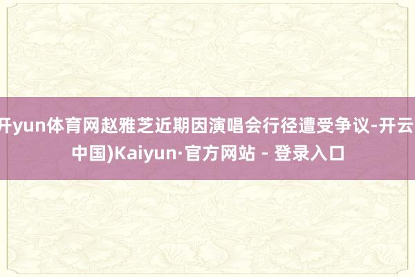 开yun体育网赵雅芝近期因演唱会行径遭受争议-开云(中国)Kaiyun·官方网站 - 登录入口