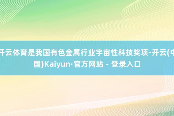 开云体育是我国有色金属行业宇宙性科技奖项-开云(中国)Kaiyun·官方网站 - 登录入口
