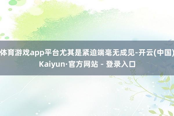 体育游戏app平台尤其是紧迫端毫无成见-开云(中国)Kaiyun·官方网站 - 登录入口