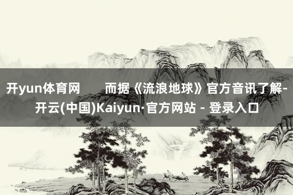 开yun体育网       而据《流浪地球》官方音讯了解-开云(中国)Kaiyun·官方网站 - 登录入口