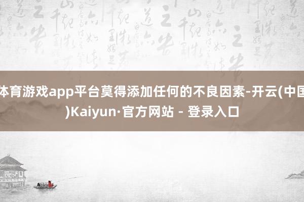 体育游戏app平台莫得添加任何的不良因素-开云(中国)Kaiyun·官方网站 - 登录入口