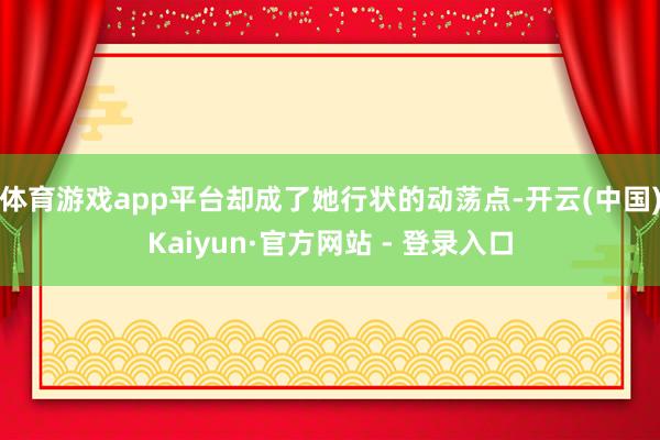 体育游戏app平台却成了她行状的动荡点-开云(中国)Kaiyun·官方网站 - 登录入口