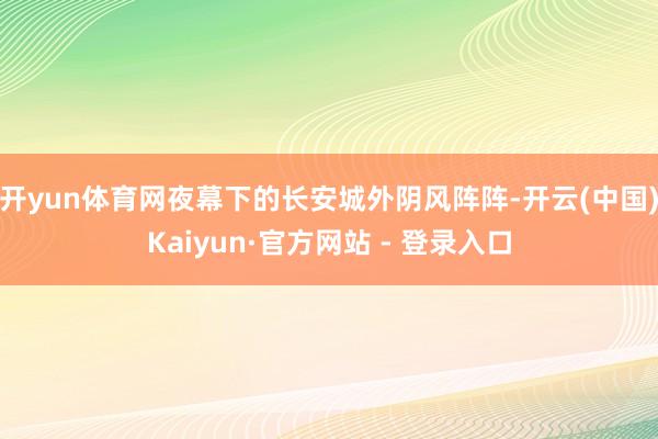 开yun体育网夜幕下的长安城外阴风阵阵-开云(中国)Kaiyun·官方网站 - 登录入口