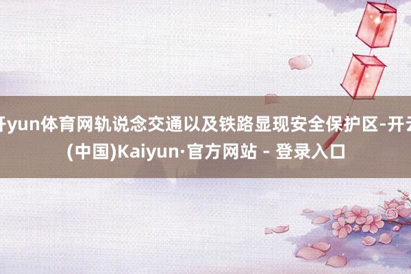 开yun体育网轨说念交通以及铁路显现安全保护区-开云(中国)Kaiyun·官方网站 - 登录入口