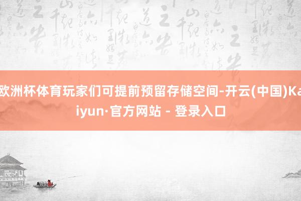 欧洲杯体育玩家们可提前预留存储空间-开云(中国)Kaiyun·官方网站 - 登录入口