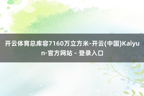 开云体育总库容7160万立方米-开云(中国)Kaiyun·官方网站 - 登录入口