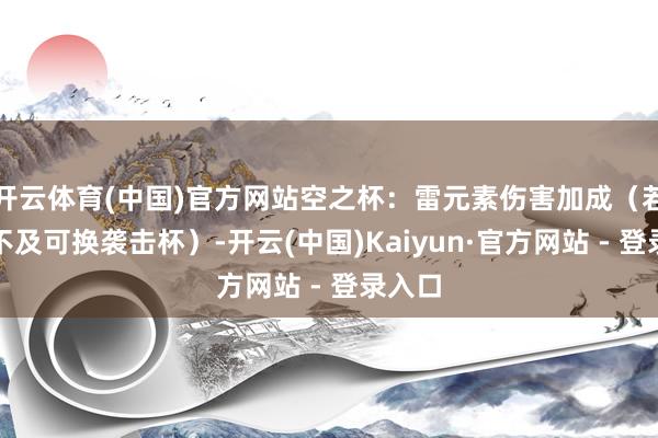开云体育(中国)官方网站空之杯：雷元素伤害加成（若充能不及可换袭击杯）-开云(中国)Kaiyun·官方网站 - 登录入口
