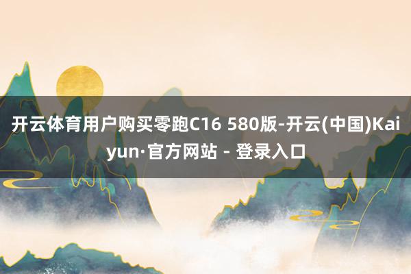 开云体育用户购买零跑C16 580版-开云(中国)Kaiyun·官方网站 - 登录入口