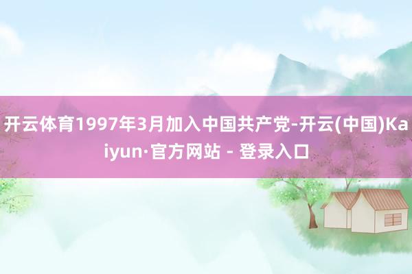 开云体育1997年3月加入中国共产党-开云(中国)Kaiyun·官方网站 - 登录入口