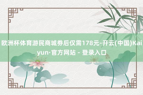 欧洲杯体育游民商城劵后仅需178元-开云(中国)Kaiyun·官方网站 - 登录入口