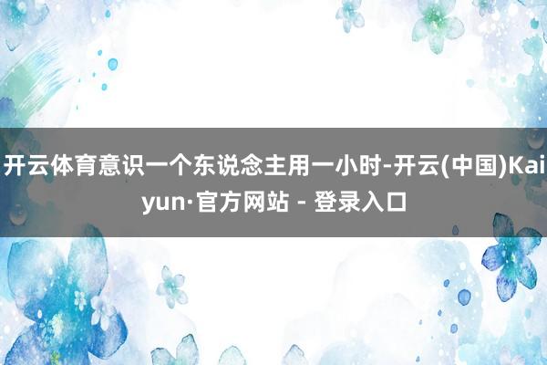 开云体育意识一个东说念主用一小时-开云(中国)Kaiyun·官方网站 - 登录入口