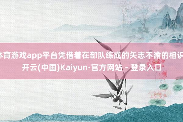 体育游戏app平台凭借着在部队练成的矢志不渝的相识-开云(中国)Kaiyun·官方网站 - 登录入口