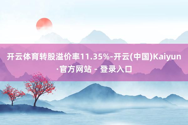 开云体育转股溢价率11.35%-开云(中国)Kaiyun·官方网站 - 登录入口