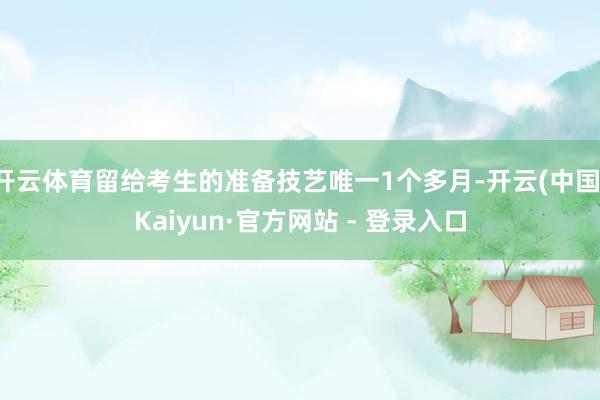 开云体育留给考生的准备技艺唯一1个多月-开云(中国)Kaiyun·官方网站 - 登录入口
