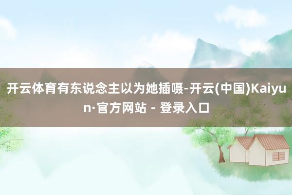 开云体育有东说念主以为她插嗫-开云(中国)Kaiyun·官方网站 - 登录入口