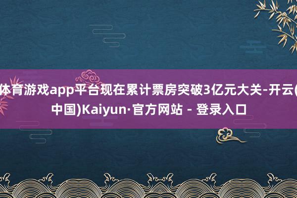 体育游戏app平台现在累计票房突破3亿元大关-开云(中国)Kaiyun·官方网站 - 登录入口
