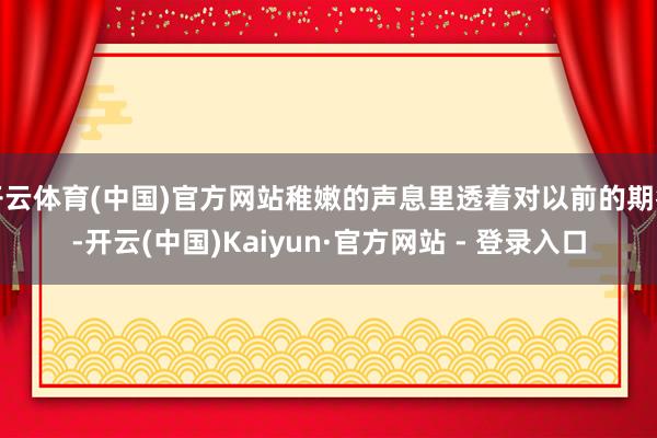 开云体育(中国)官方网站稚嫩的声息里透着对以前的期待-开云(中国)Kaiyun·官方网站 - 登录入口
