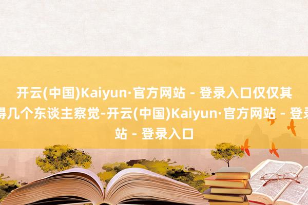 开云(中国)Kaiyun·官方网站 - 登录入口仅仅其时莫得几个东谈主察觉-开云(中国)Kaiyun·官方网站 - 登录入口