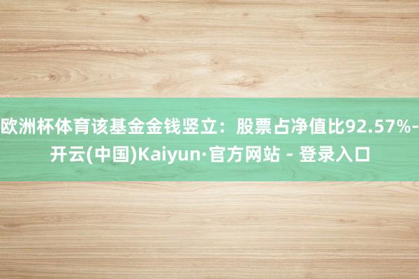 欧洲杯体育该基金金钱竖立：股票占净值比92.57%-开云(中国)Kaiyun·官方网站 - 登录入口