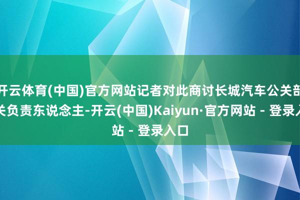 开云体育(中国)官方网站记者对此商讨长城汽车公关部有关负责东说念主-开云(中国)Kaiyun·官方网站 - 登录入口