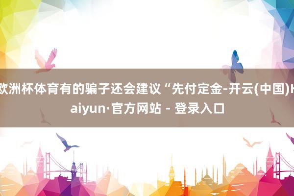 欧洲杯体育有的骗子还会建议“先付定金-开云(中国)Kaiyun·官方网站 - 登录入口