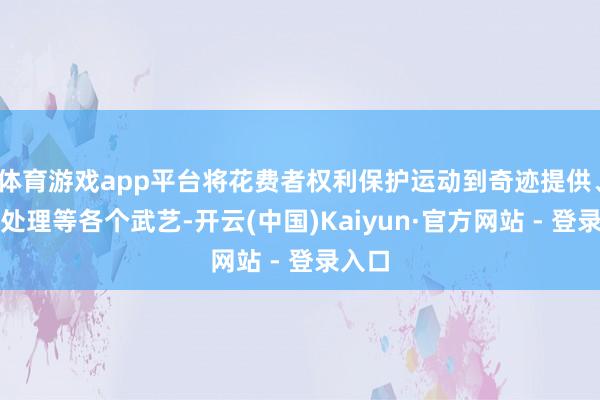 体育游戏app平台将花费者权利保护运动到奇迹提供、投诉处理等各个武艺-开云(中国)Kaiyun·官方网站 - 登录入口
