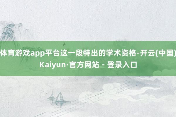 体育游戏app平台这一段特出的学术资格-开云(中国)Kaiyun·官方网站 - 登录入口